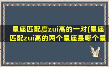 星座匹配度zui
高的一对(星座匹配zui
高的两个星座是哪个星 🕸 座)